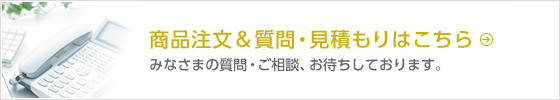 商品注文＆質問・見積もりはこちら　みなさまの質問・ご相談、お待ちしております。